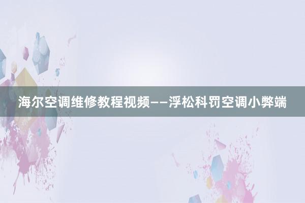 海尔空调维修教程视频——浮松科罚空调小弊端