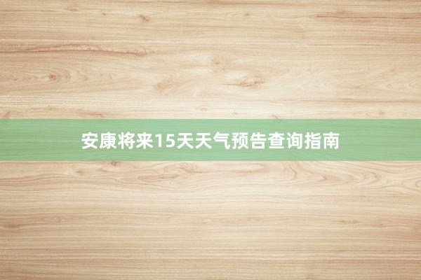 安康将来15天天气预告查询指南