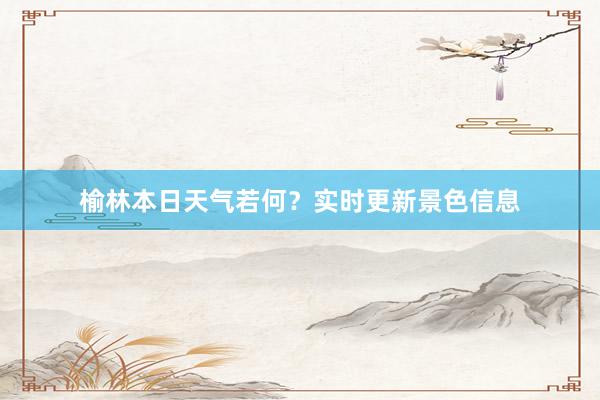 榆林本日天气若何？实时更新景色信息