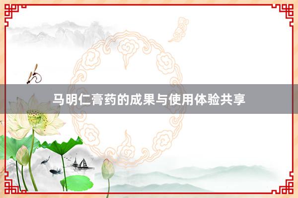 马明仁膏药的成果与使用体验共享